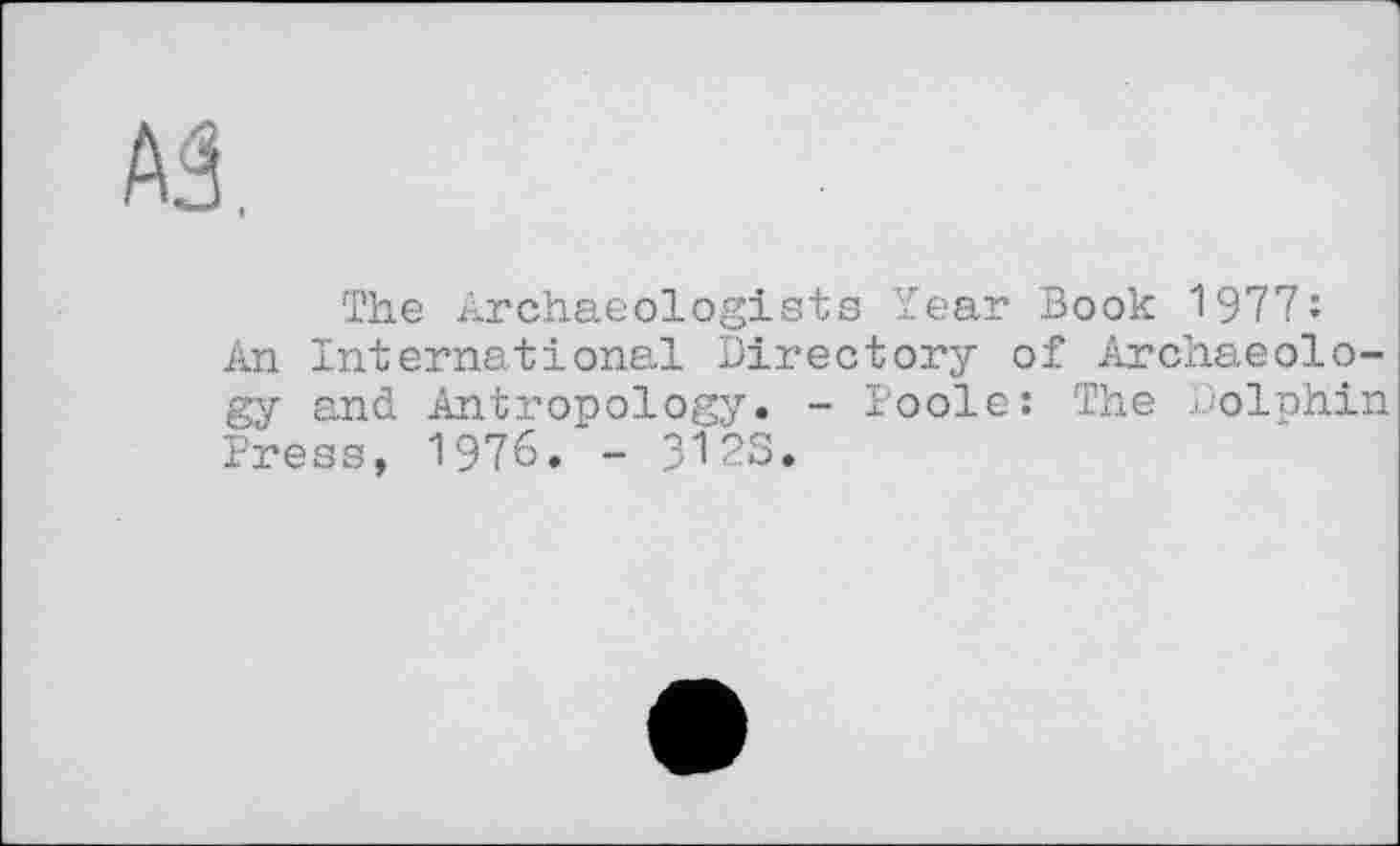 ﻿Al
The Archaeologists Year Book 1977:
An International Directory of Archaeology and Antropology. - Poole: The Dolphin Press, 1976. - 312s.